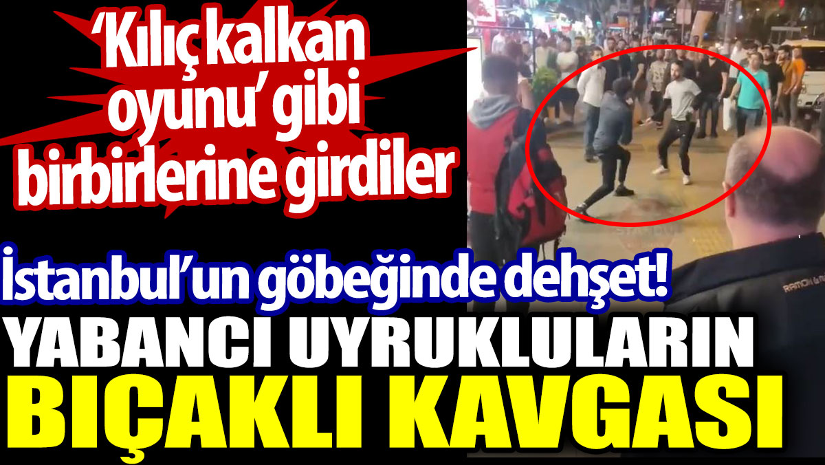 Yabancı uyrukluların bıçaklı kavgası. İstanbul'un göbeğinde dehşet. ‘Kılıç kalkan oyunu’ gibi birbirlerine girdiler