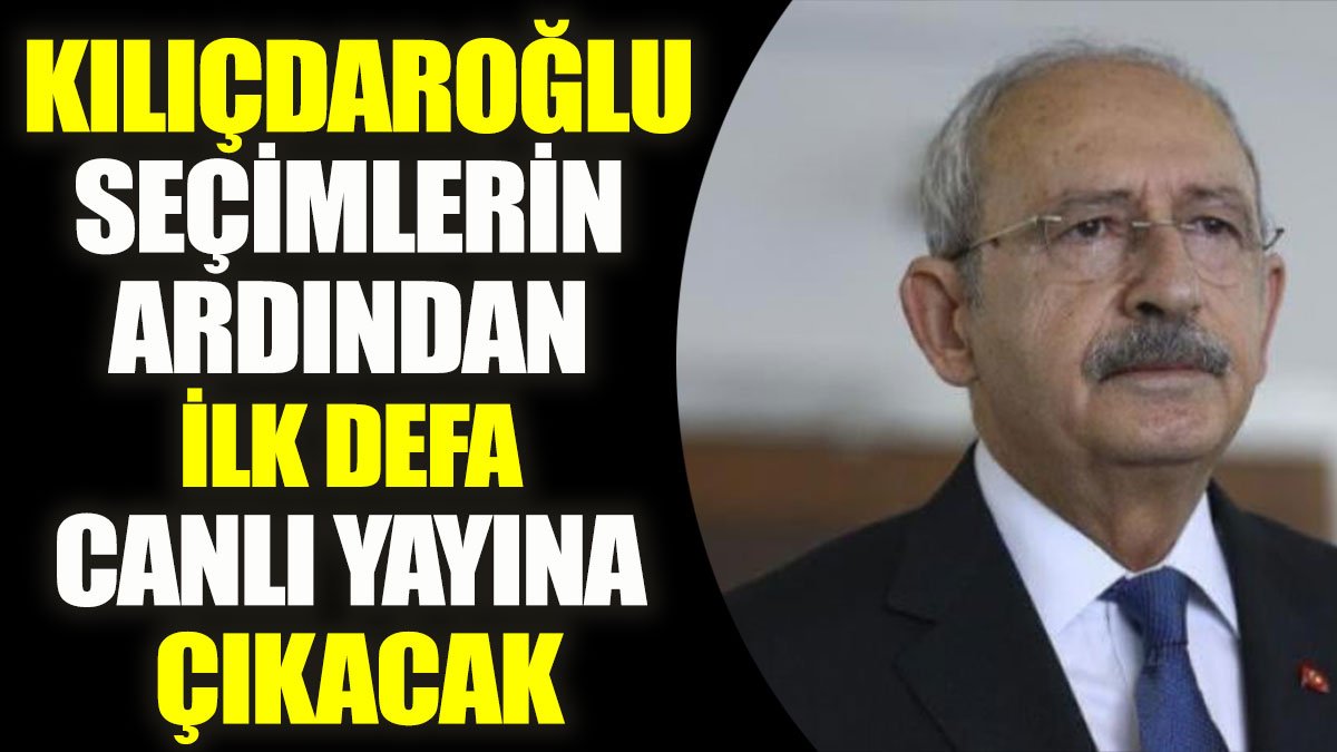 Kılıçdaroğlu seçimlerin ardından ilk defa canlı yayına çıkacak