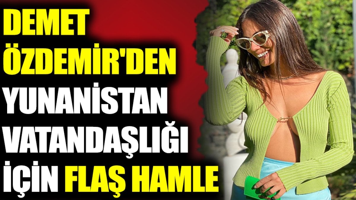 Demet Özdemir'den Yunanistan vatandaşlığı için flaş hamle