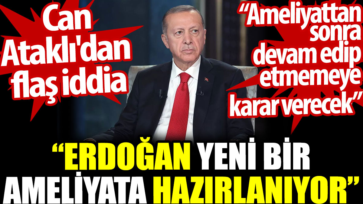 Erdoğan yeni bir ameliyata hazırlanıyor. Can Ataklı'dan flaş iddia: Ameliyattan sonra devam edip etmemeye karar verecek