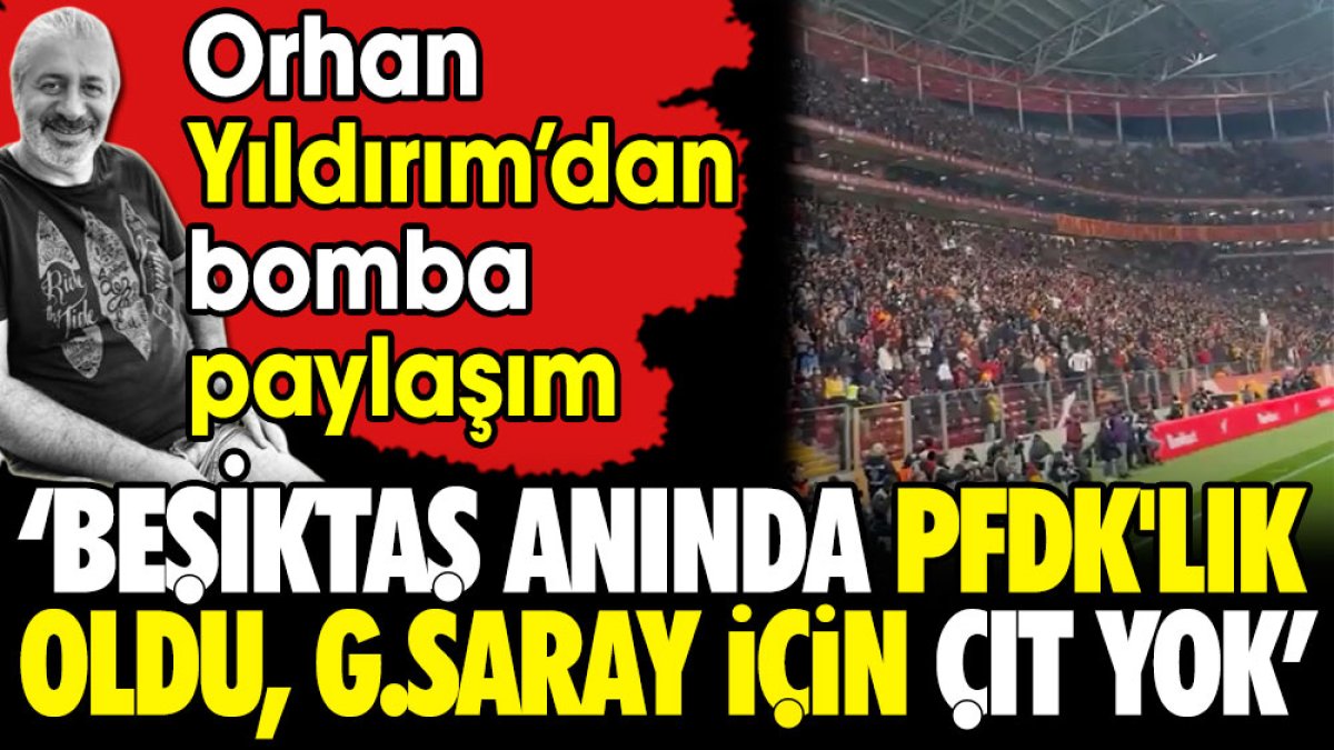 Orhan Yıldırım'dan bomba paylaşım: Beşiktaş anında PFDK'lık oldu. Galatasaray'a çıt yok