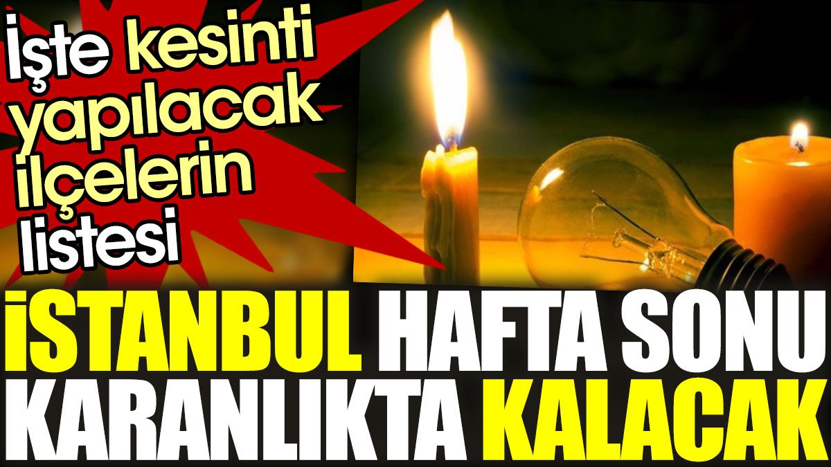 İstanbul hafta sonu karanlıkta kalacak. İşte kesinti yapılacak ilçelerin listesi