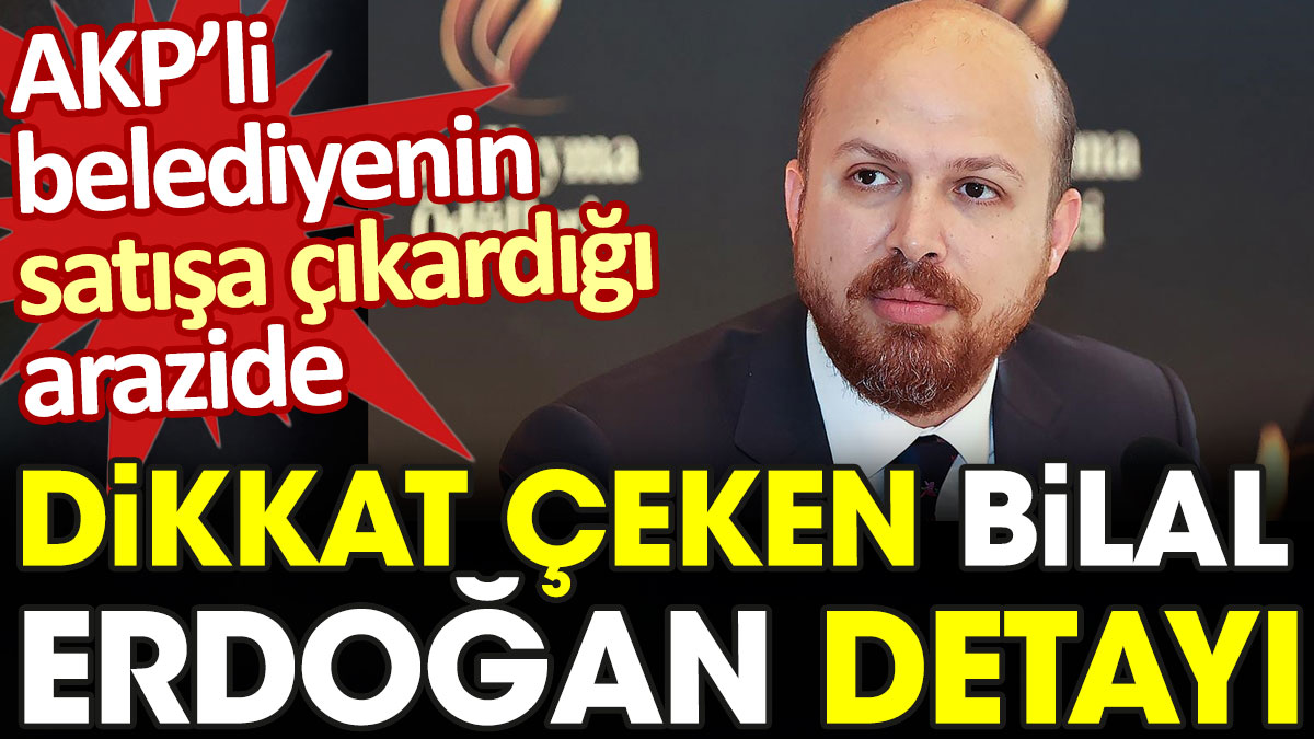AKP'li belediyenin satışa çıkardığı arazide dikkat çeken Bilal Erdoğan detayı