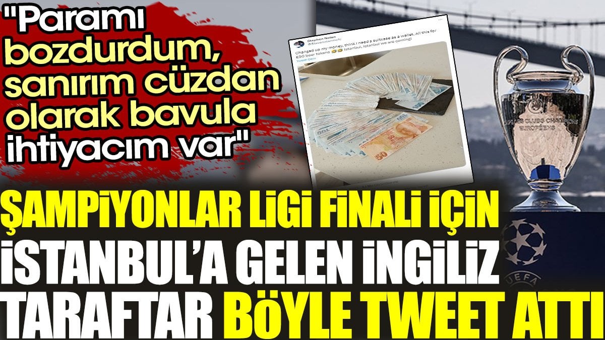 Şampiyonlar Ligi finali için İstanbul’a gelen İngiliz taraftar böyle tweet attı: Paramı bozdurdum, sanırım cüzdan olarak bavula ihtiyacım var