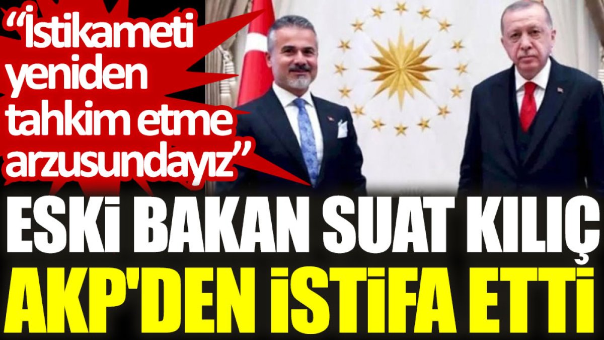 Eski bakan Suat Kılıç AKP'den istifa etti: İstikameti yeniden tahkim etme arzusundayız