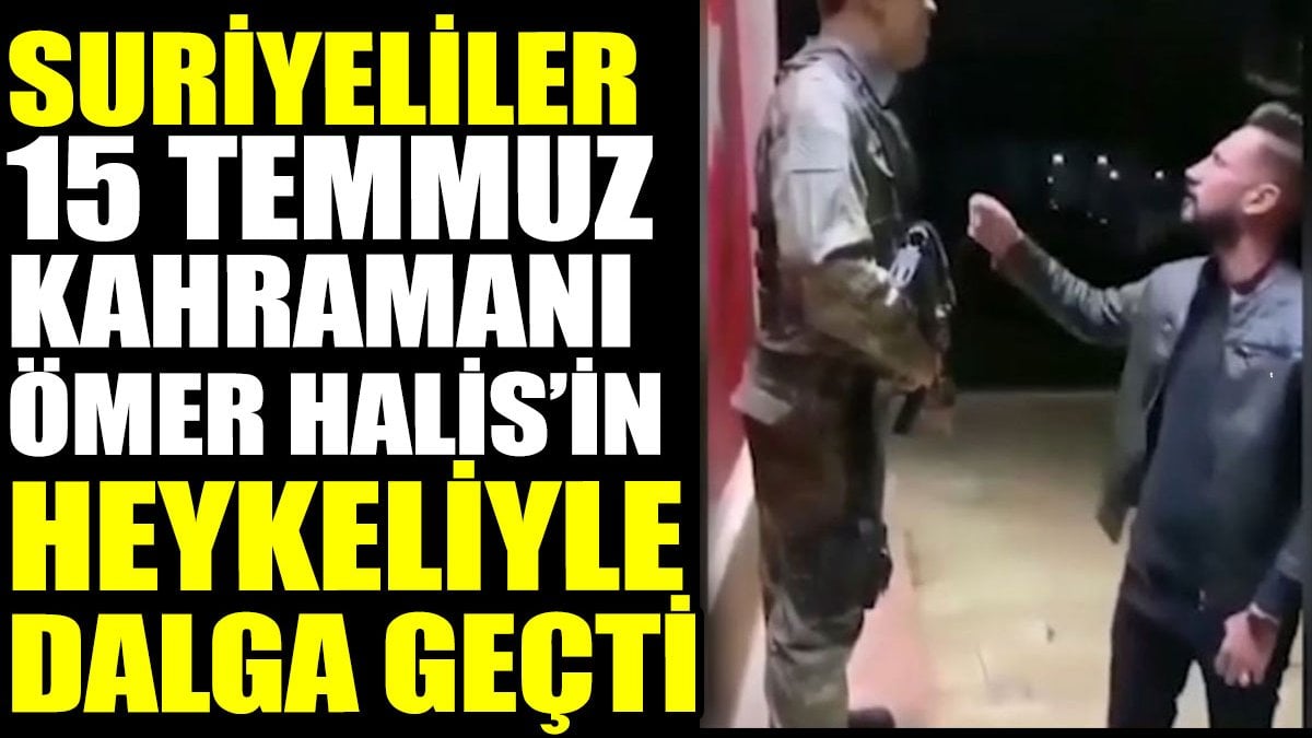 Suriyeliler 15 Temmuz kahramanı Ömer Halis Demir’in heykeliyle dalga geçti