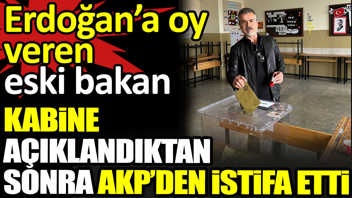 Erdoğan’a oy veren eski bakan kabine açıklandıktan sonra AKP’den istifa etti
