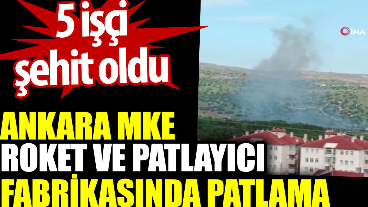 Ankara MKE roket ve patlayıcı fabrikasında patlama. 5 işçi şehit oldu