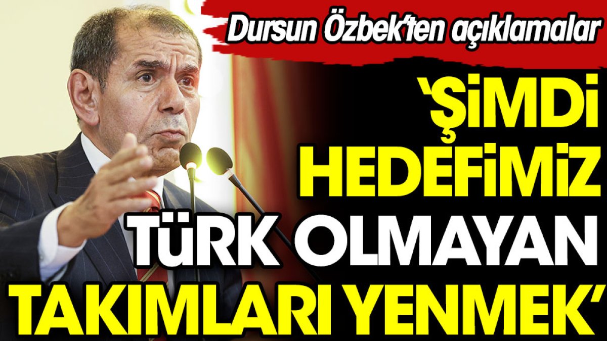 Dursun Özbek: Şimdi hedefimiz Türk olmayan takımları yenmek