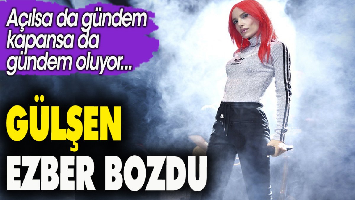 Gülşen ezber bozdu. Açılsa da gündem kapansa da gündem oluyor