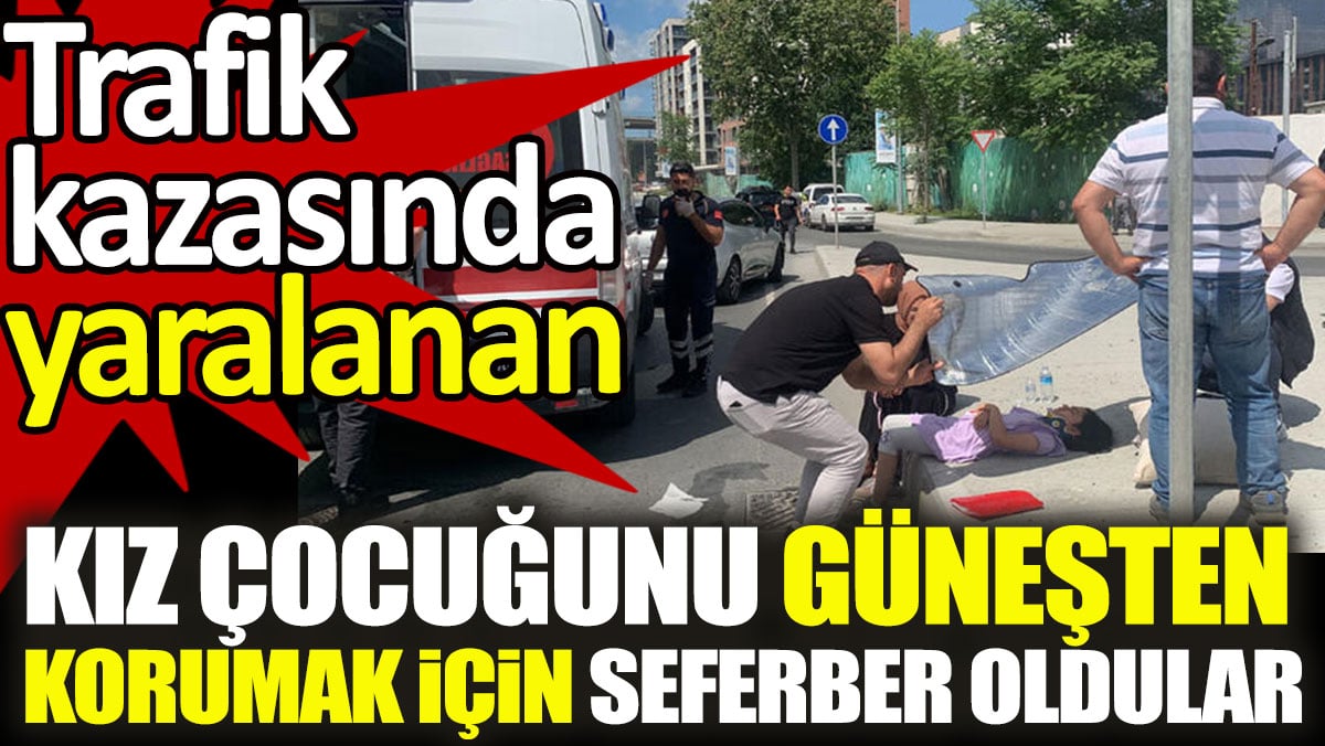 Trafik kazasında yaralanan kız çocuğunu güneşten korumak için seferber oldular