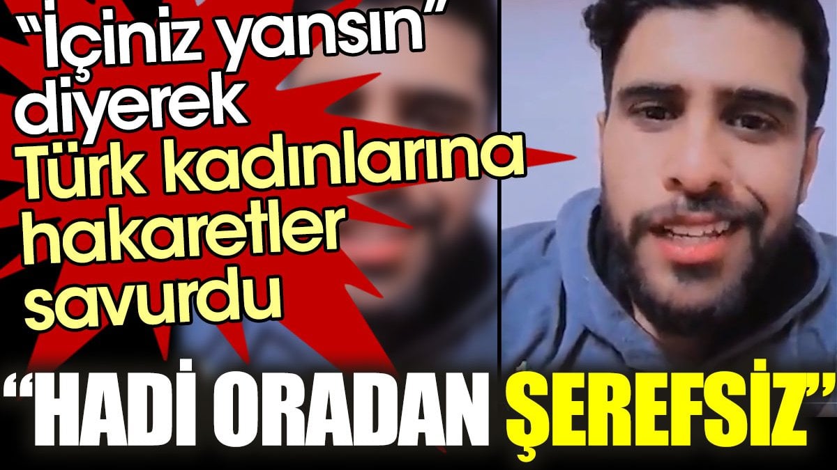 “İçiniz yansın” diyerek Türk kadınlarına hakaretler savurdu. “Hadi oradan şerefsiz”