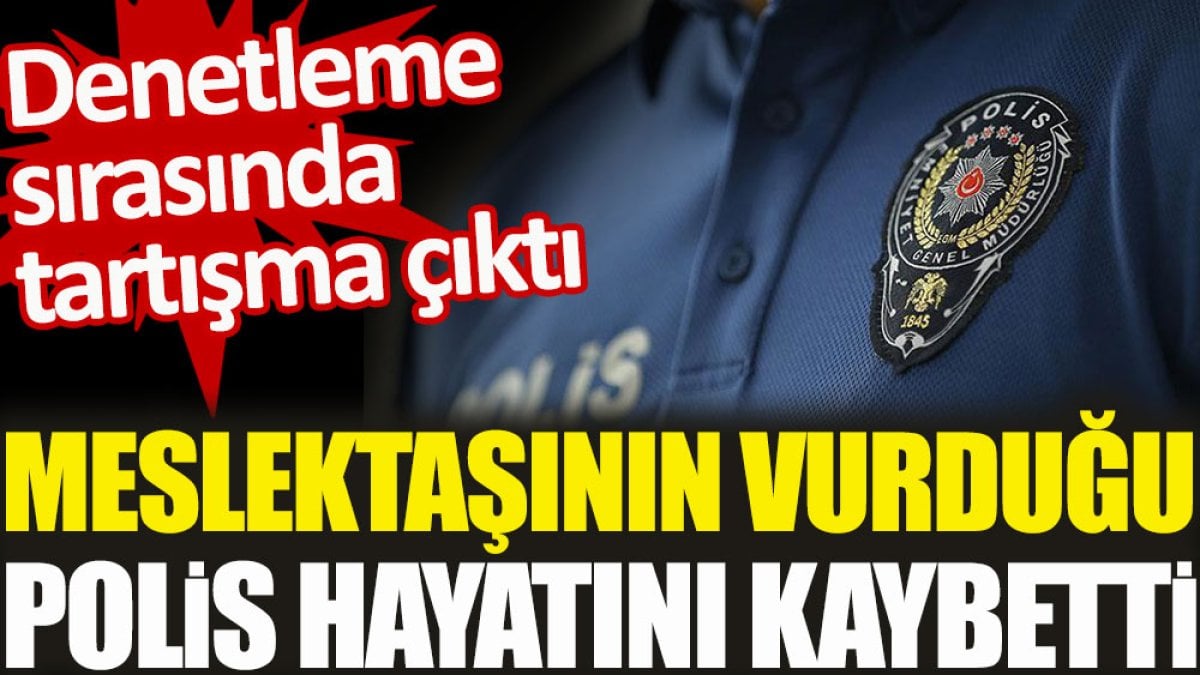 Meslektaşının vurduğu polis hayatını kaybetti