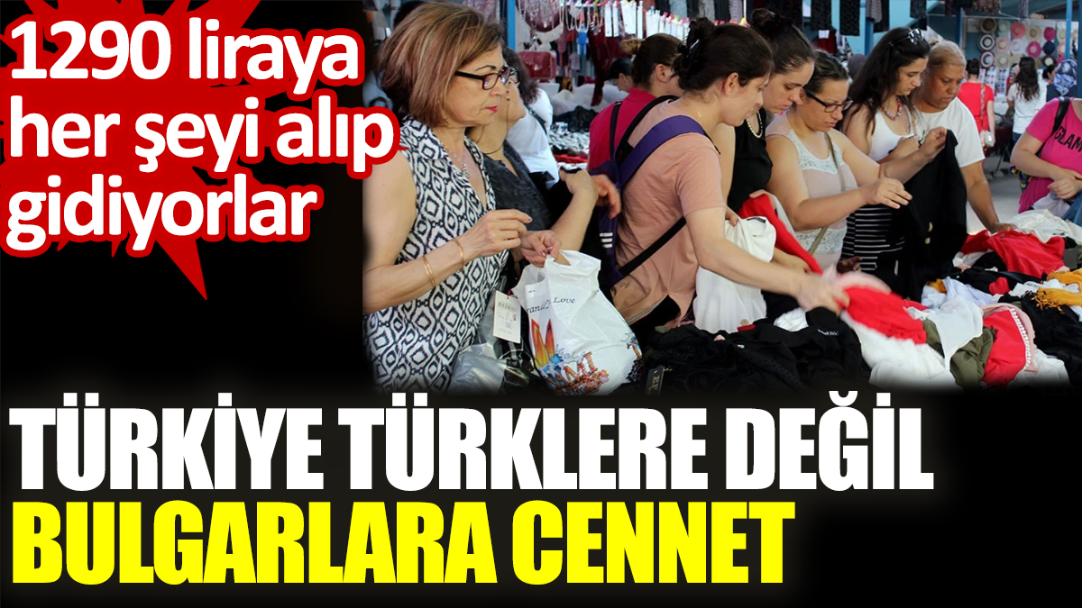 Türkiye Türklere değil Bulgarlara cennet. 100 levaya her şeyi alıp gidiyorlar