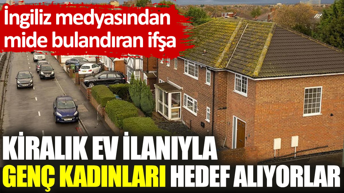 Kiralık ev ilanıyla genç kadınları hedef alıyorlar. İngiliz medyasından mide bulandıran ifşa