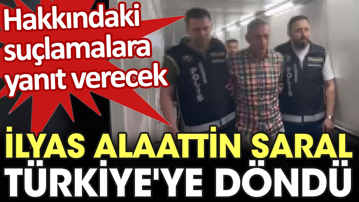 İlyas Alaattin Saral Türkiye'ye döndü. Hakkındaki suçlamalara yanıt verecek