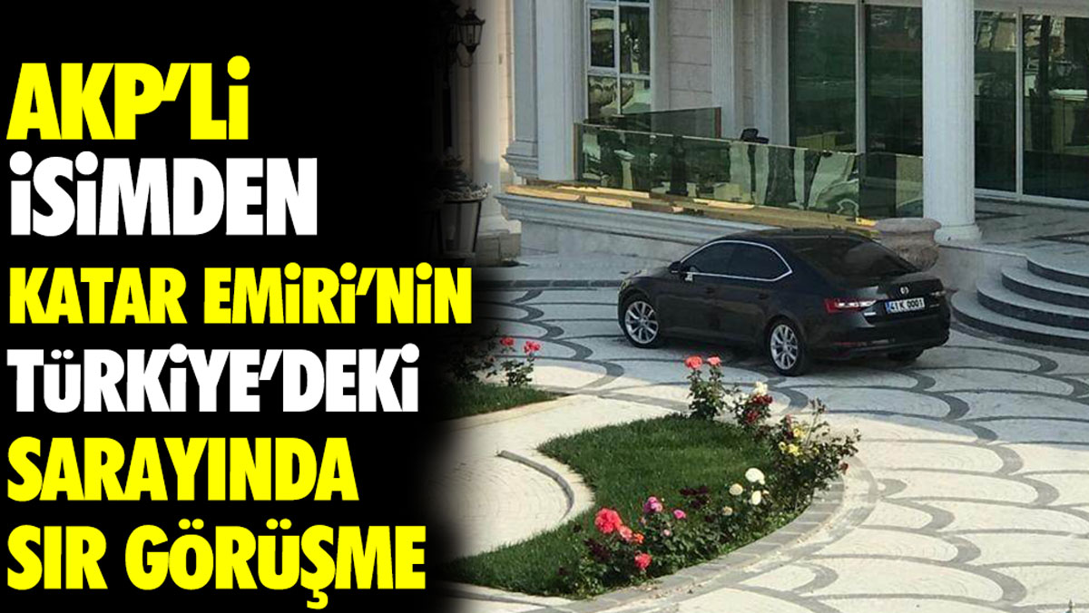 AKP’li isimden Katar Emiri’nin Türkiye’deki sarayında sır görüşme