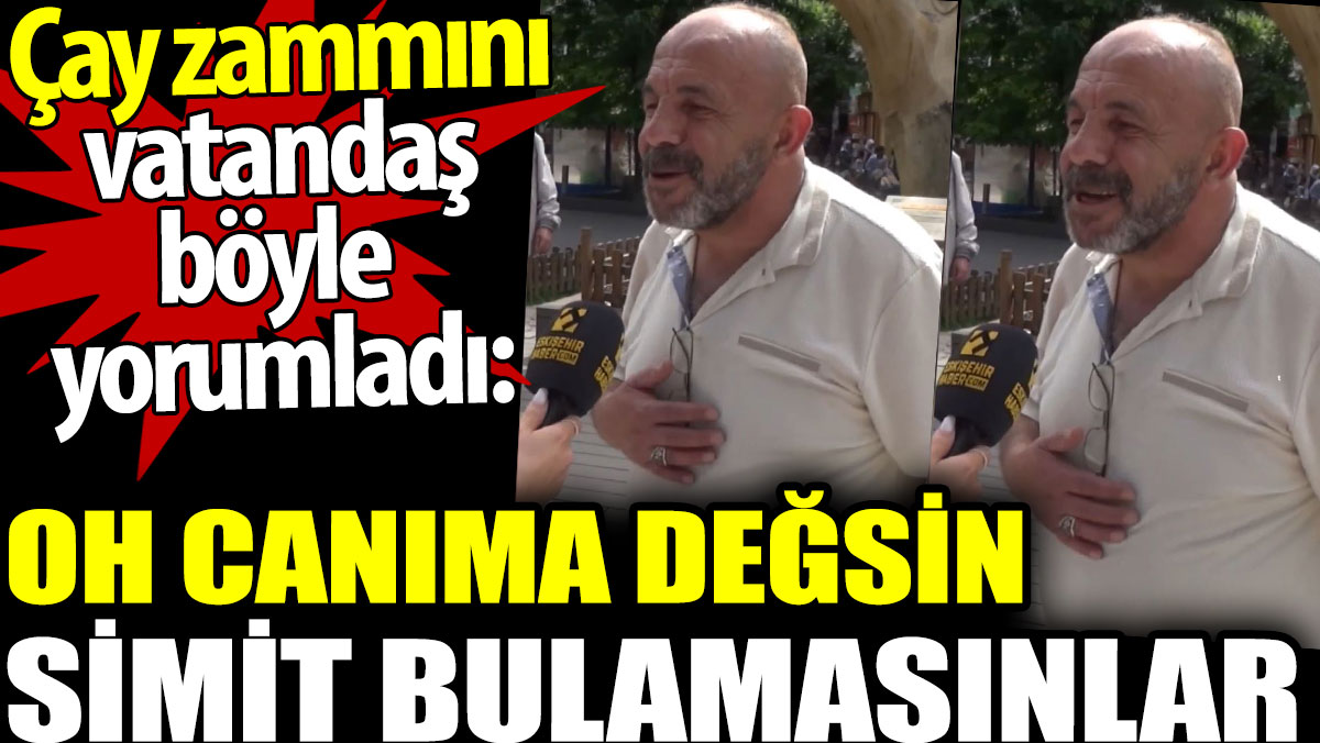 Çay zammını vatandaş böyle  yorumladı: Oh canıma değsin. Simit bulamasınlar