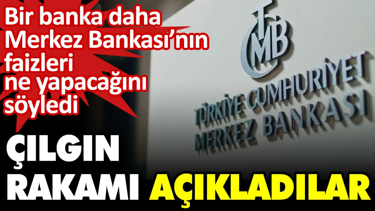 Bir banka daha Merkez Bankası’nın faizleri ne yapacağını söyledi. Çılgın rakamı açıkladılar