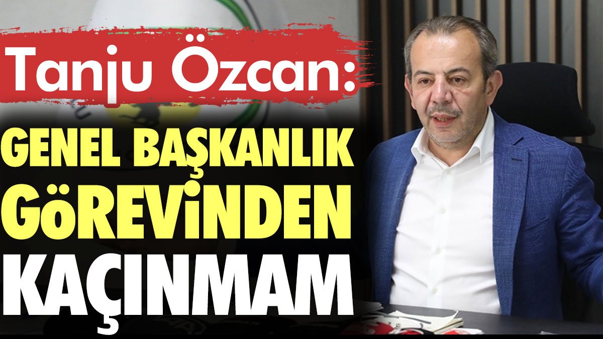 Tanju Özcan: Genel başkanlık görevinden kaçınmam