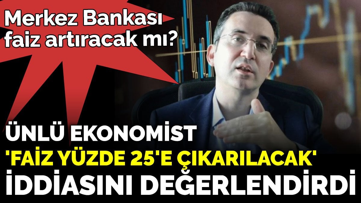 Merkez Bankası faiz artıracak mı?  Ünlü ekonomist 'faiz yüzde 25'e çıkarılacak' iddiasını değerlendirdi