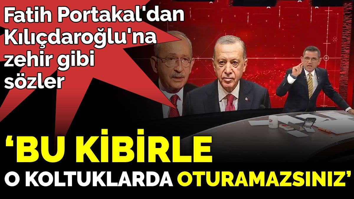 Fatih Portakal'dan Kılıçdaroğlu'na zehir gibi sözler. 'Bu kibirle o koltuklarda oturamazsınız'