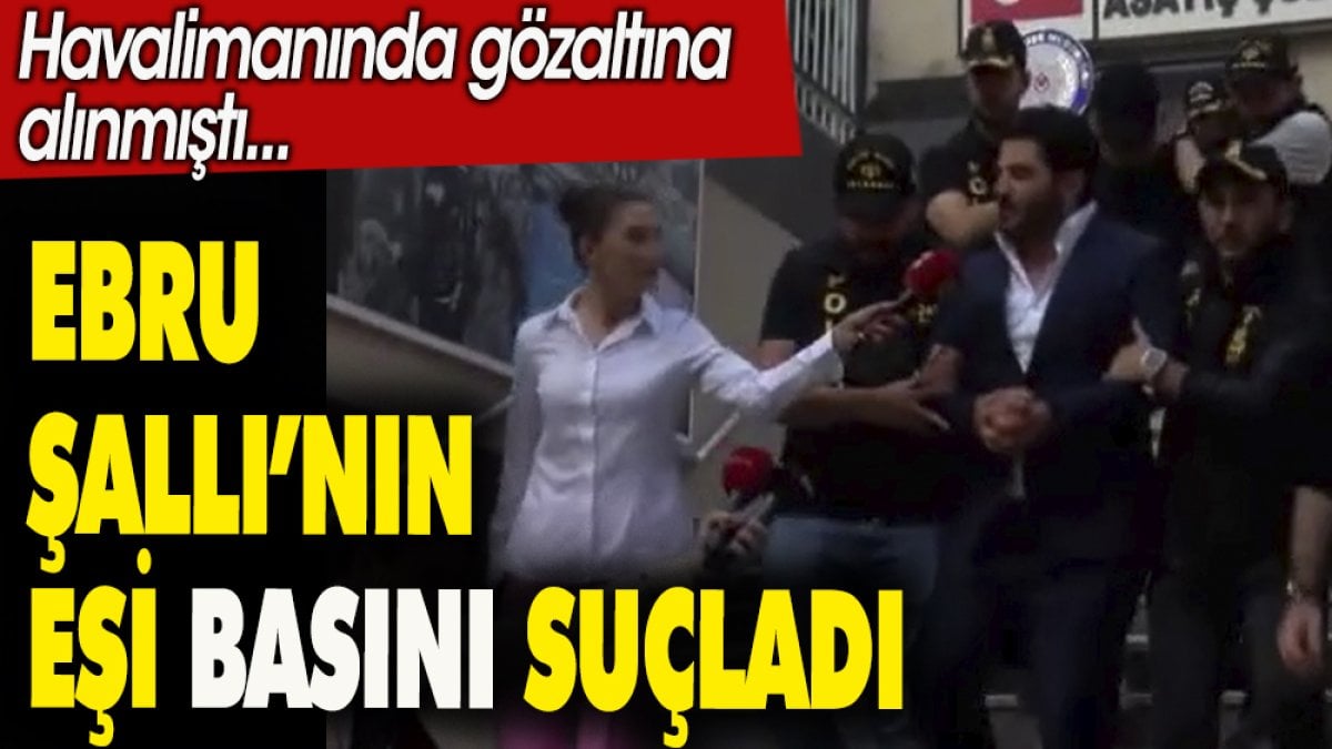 Ebru Şallı'nın eşi basını suçladı. Havalimanında gözaltına alınmıştı