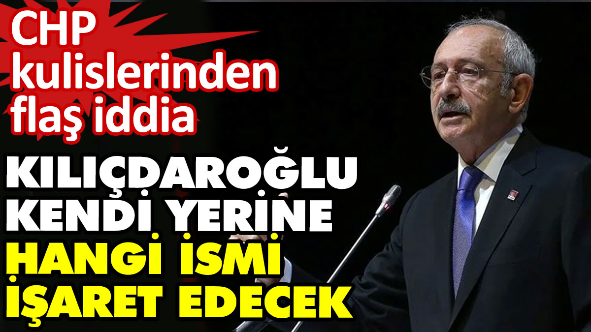 Kılıçdaroğlu kendi yerine hangi ismi işaret edecek? CHP kulislerinden flaş iddia
