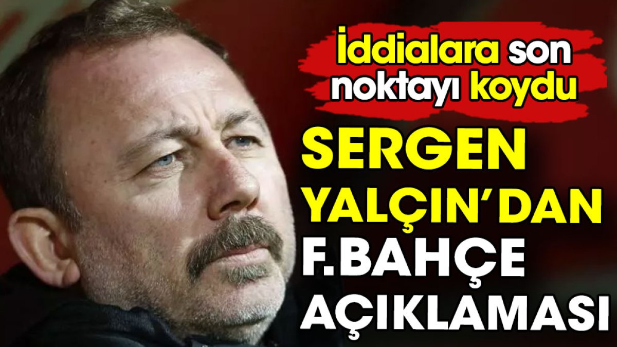 Sergen Yalçın Fenerbahçe iddialarına son noktayı koydu