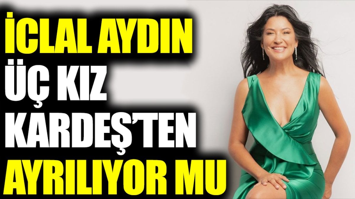 İclal Aydın ‘Üç Kız Kardeş’ten ayrılıyor mu?