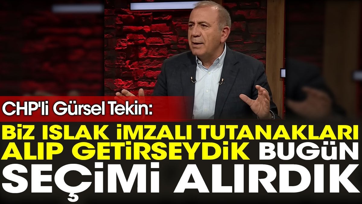 CHP'li Gürsel Tekin: Biz ıslak imzalı tutanakları alıp getirseydik bugün seçimi alırdık