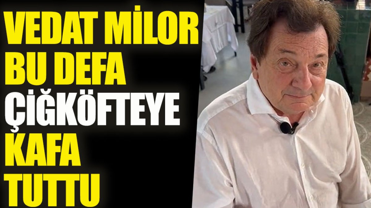 Vedat Milor bu defa çiğköfteye kafa tuttu