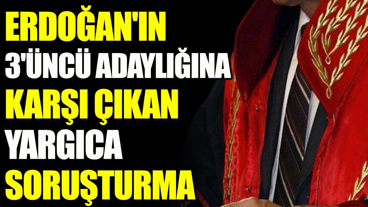 Erdoğan'ın 3'üncü adaylığına karşı çıkan yargıca soruşturma