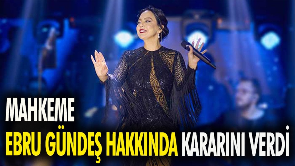 Mahkeme Ebru Gündeş hakkında kararını verdi