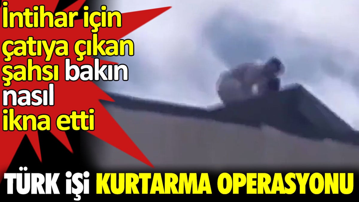 Türk işi kurtarma operasyonu. İntihar etmek için çatıya çıkan şahsı bakın nasıl ikna etti