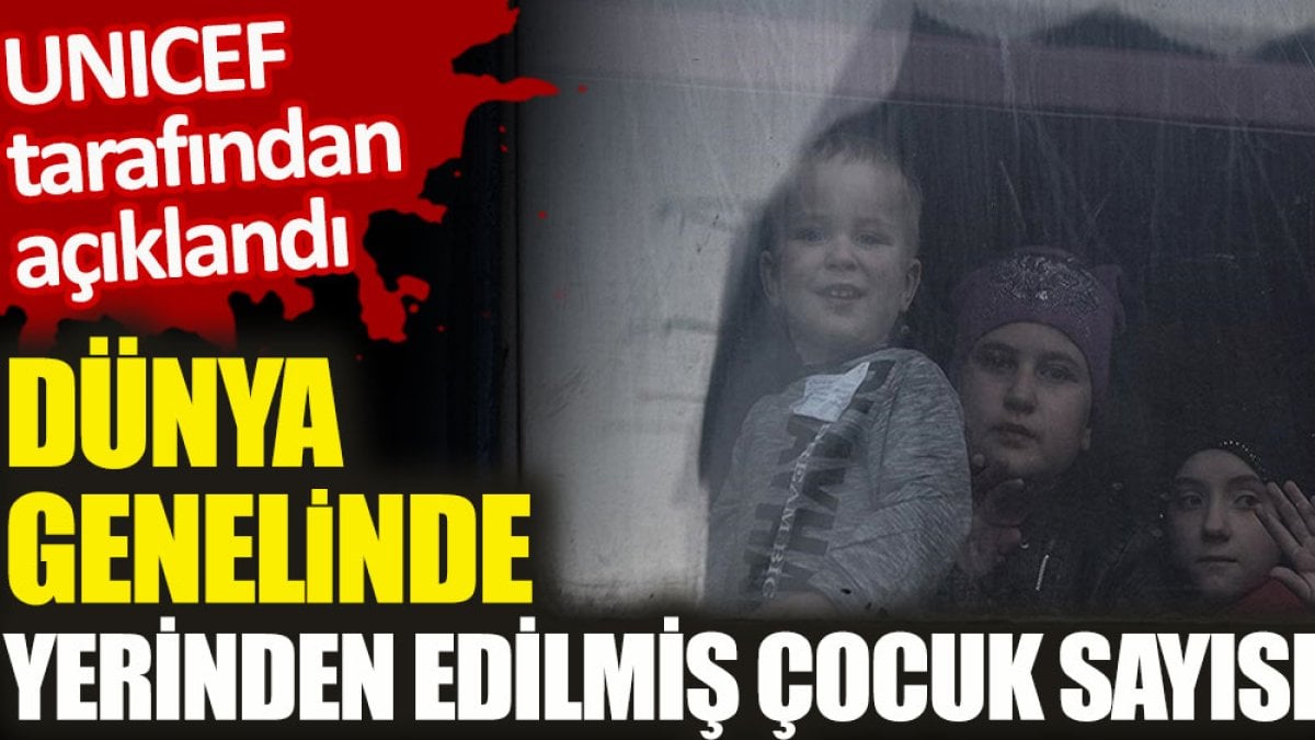 UNICEF dünya genelinde yerinden edilmiş çocuk sayısını açıkladı