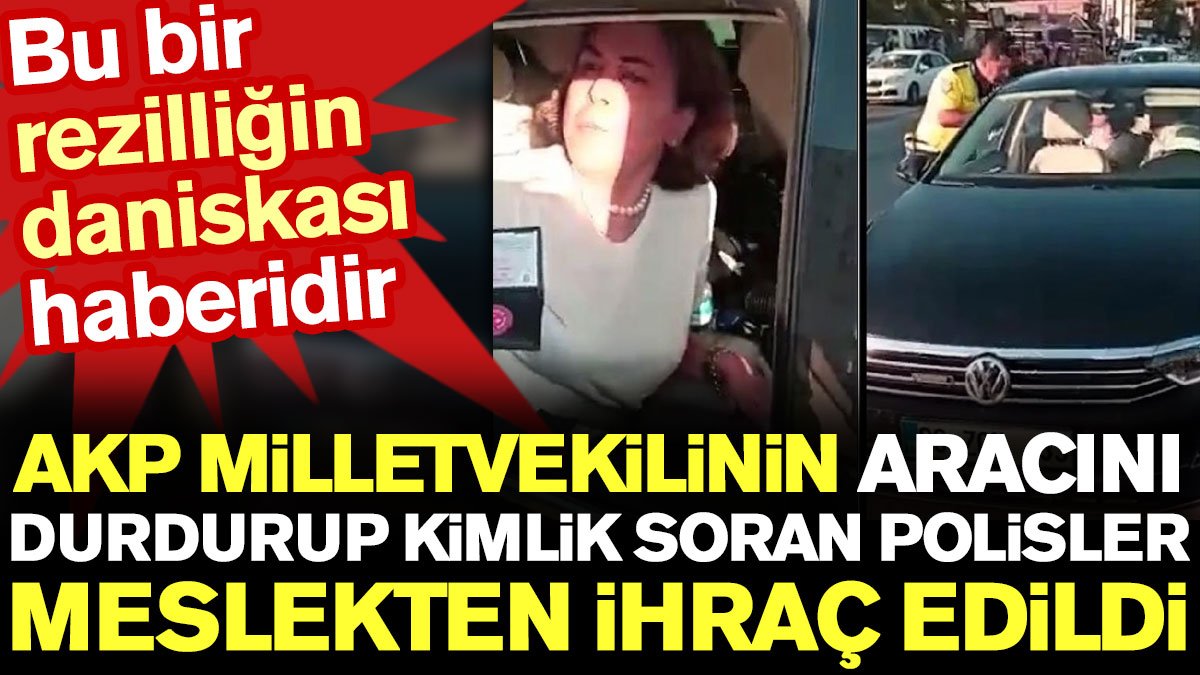 AKP milletvekilinin aracını durdurup kimlik soran polisler meslekten ihraç edildi. Bu bir kul hakkı yeme haberidir