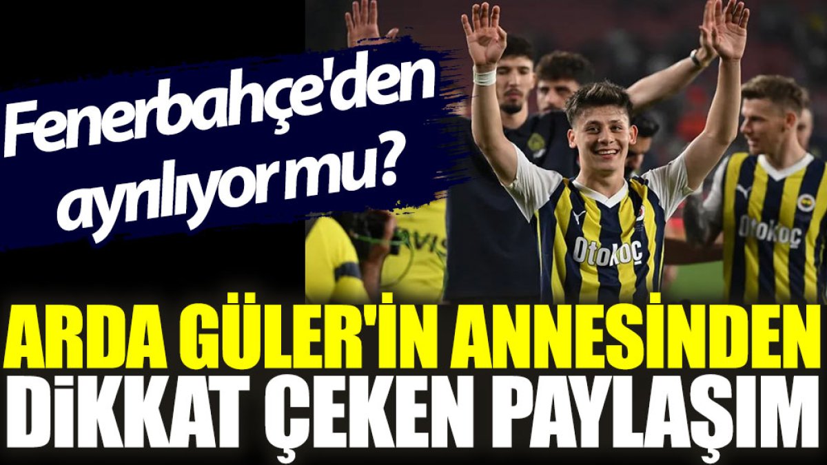 Arda Güler'in annesinden dikkat çeken paylaşım: Fenerbahçe'den ayrılıyor mu?