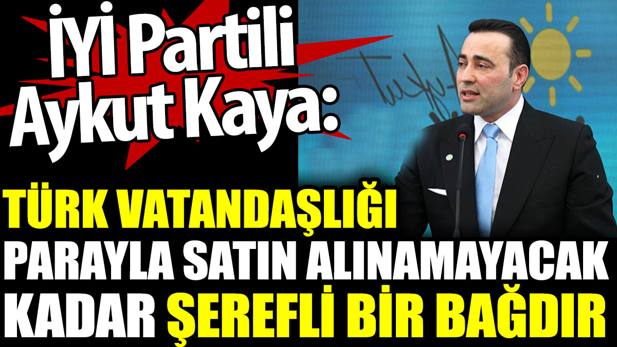 İYİ Partili Aykut Kaya: Türk Vatandaşlığı satın alınamayacak kadar şerefli bir bağdır