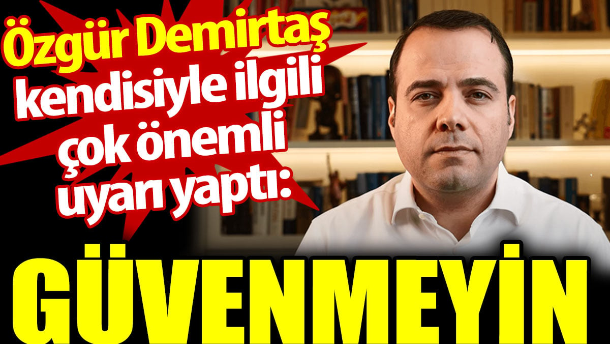 Özgür Demirtaş kendisi ile ilgili çok önemli bir uyarı yaptı: Güvenmeyin