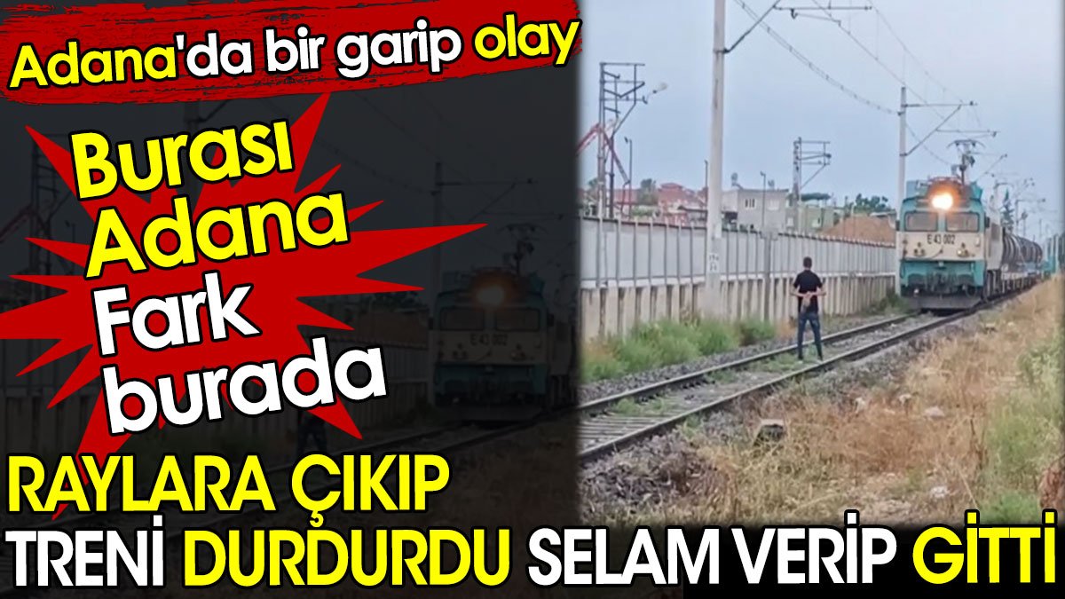 Adana'da raylara çıkıp treni durdurdu. Selam verip gitti