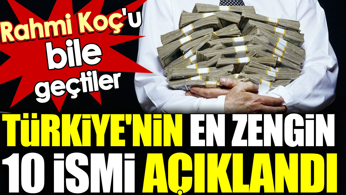Türkiye'nin en zengin 10 ismi açıklandı. Rahmi Koç'u bile geçtiler