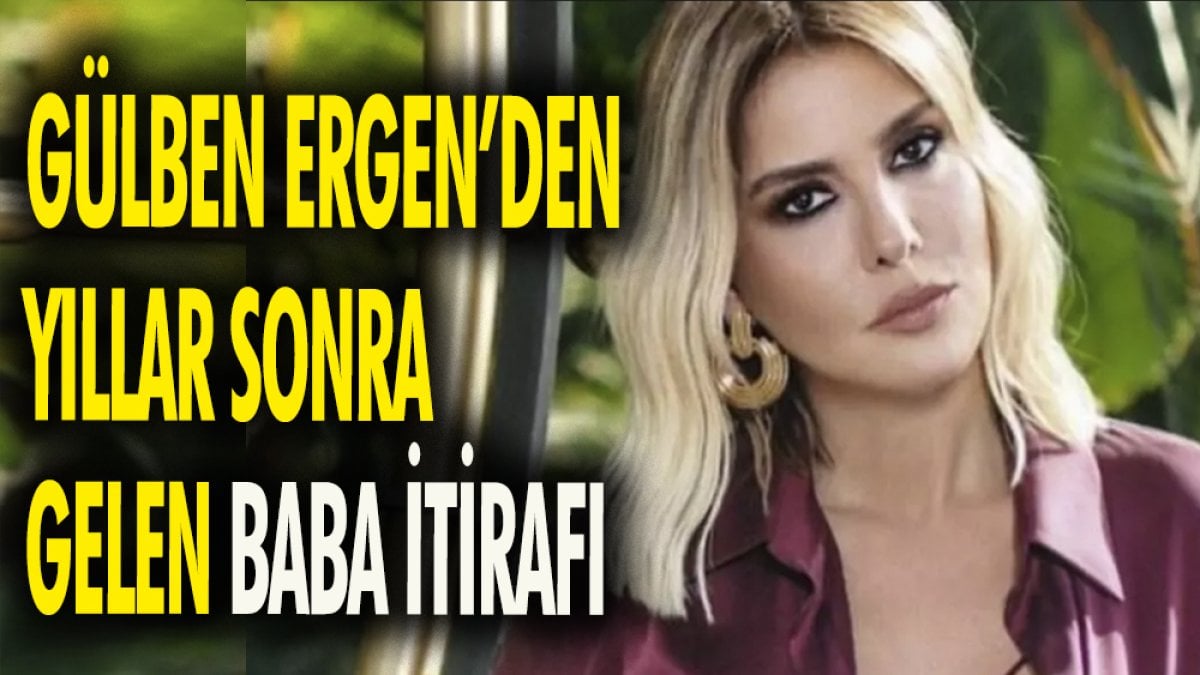 Gülben Ergen'den yıllar sonra gelen baba itirafı