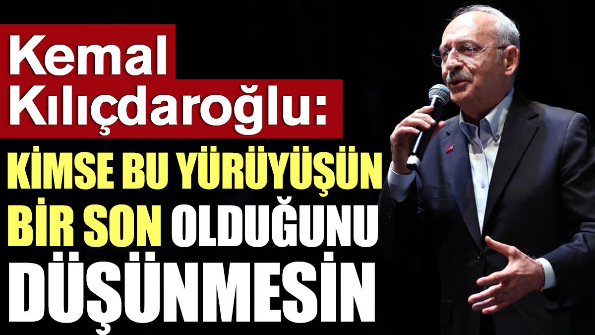 Kılıçdaroğlu: Kimse bu yürüyüşün bir son olduğunu düşünmesin