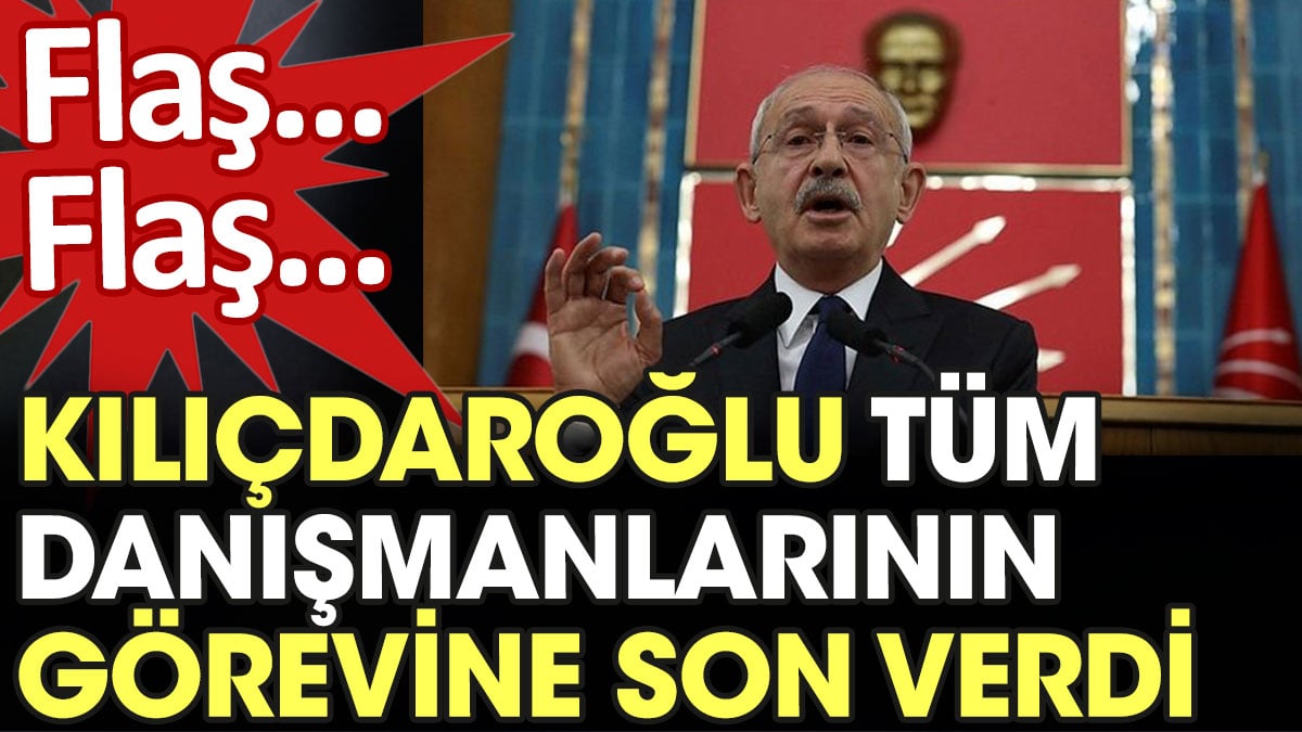 Kılıçdaroğlu tüm danışmanlarının görevine son verdi