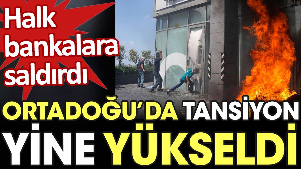 Ortadoğu'da tansiyon yine yükseldi. Halk bankalara saldırdı