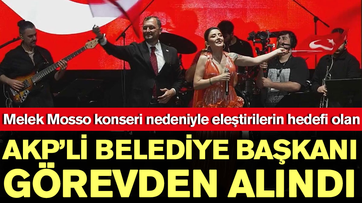 Melek Mosso konseri nedeniyle eleştirilerin hedefi olan AKP’li Belediye Başkanı görevden alındı