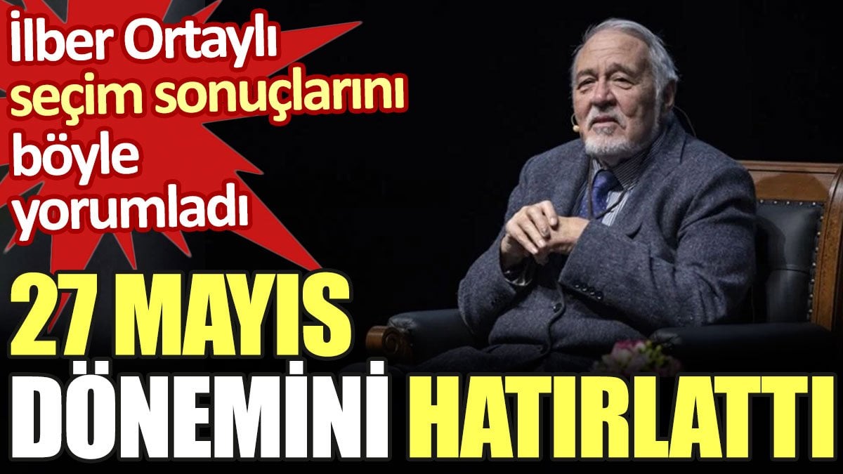 İlber Ortaylı seçim sonuçlarını böyle yorumladı. 27 Mayıs dönemini hatırlattı