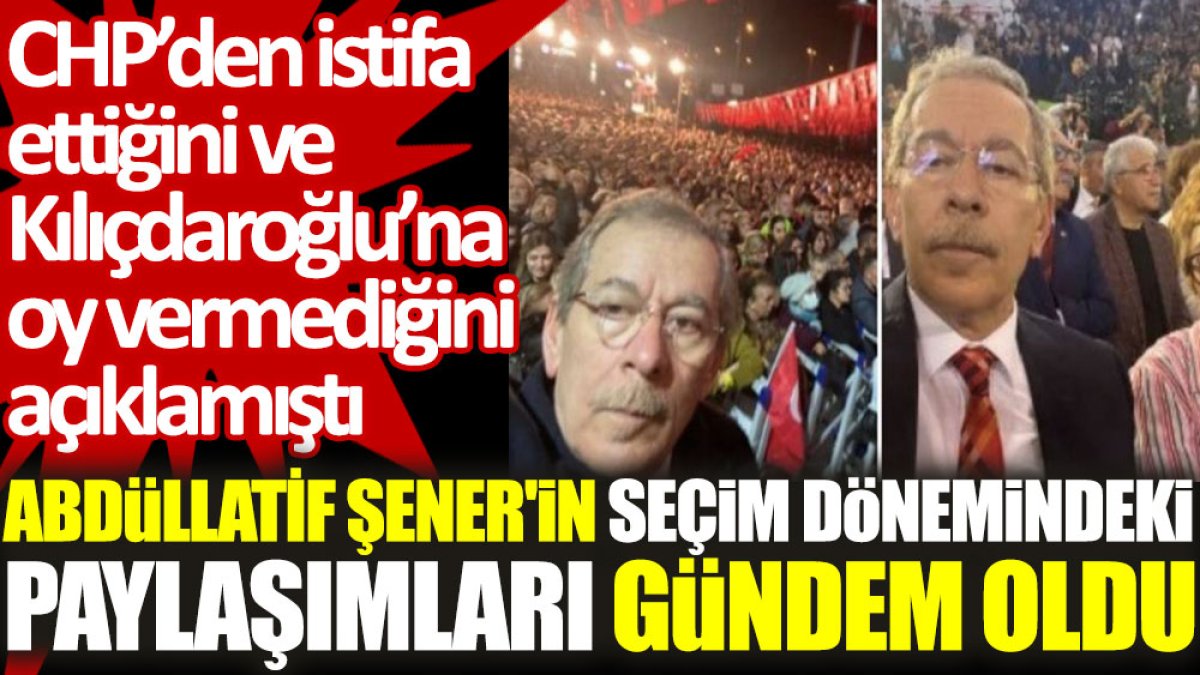Abdüllatif Şener'in seçim dönemindeki paylaşımları gündem oldu. CHP’den istifa ettiğini ve Kılıçdaroğlu’na oy vermediğini açıklamıştı
