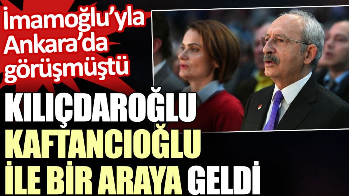 Kılıçdaroğlu İmamoğlu’nun ardından Kaftancıoğlu ile görüştü